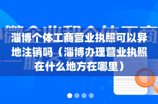 淄博个体工商营业执照可以异地注销吗(淄博办理营业执照在什么地方在哪里)