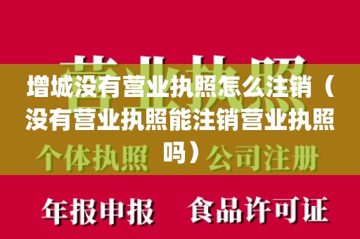 增城没有营业执照怎么注销（没有营业执照能注销营业执照吗）