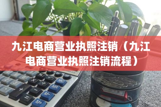 九江电商营业执照注销（九江电商营业执照注销流程）