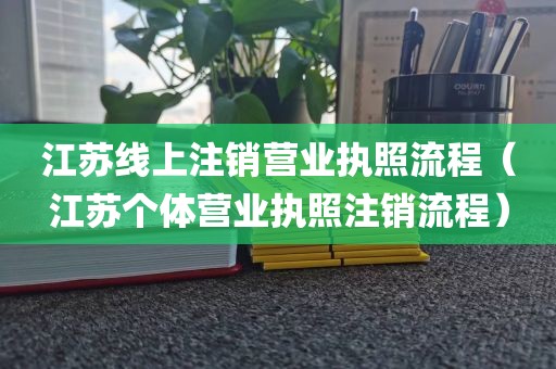 江苏线上注销营业执照流程（江苏个体营业执照注销流程）
