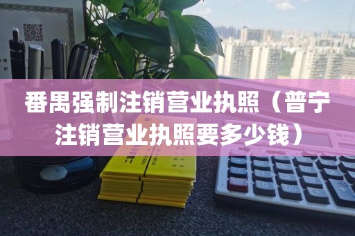 番禺强制注销营业执照（普宁注销营业执照要多少钱）