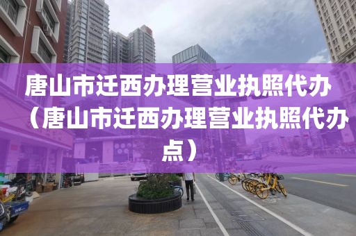 唐山市迁西办理营业执照代办（唐山市迁西办理营业执照代办点）