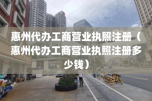 惠州代办工商营业执照注册（惠州代办工商营业执照注册多少钱）