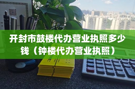 开封市鼓楼代办营业执照多少钱（钟楼代办营业执照）