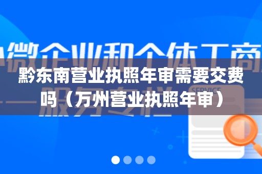 黔东南营业执照年审需要交费吗(万州营业执照年审)