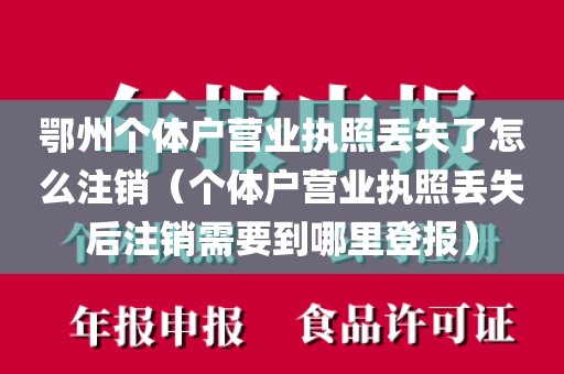 鄂州个体户营业执照丢失了怎么注销（个体户营业执照丢失后注销需要到哪里登报）