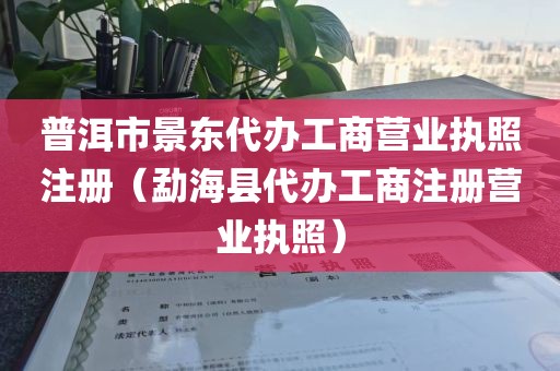 普洱市景东代办工商营业执照注册（勐海县代办工商注册营业执照）