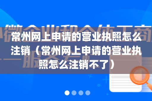 常州网上申请的营业执照怎么注销（常州网上申请的营业执照怎么注销不了）