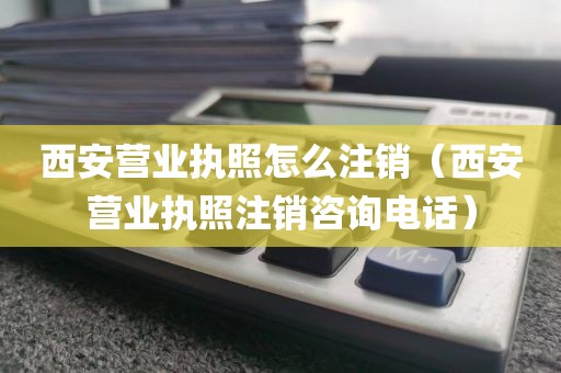 西安营业执照怎么注销（西安营业执照注销咨询电话）