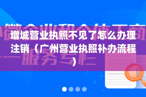 增城营业执照不见了怎么办理注销（广州营业执照补办流程）