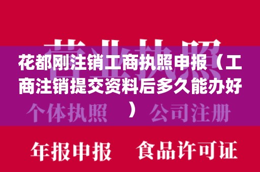 花都刚注销工商执照申报（工商注销提交资料后多久能办好）
