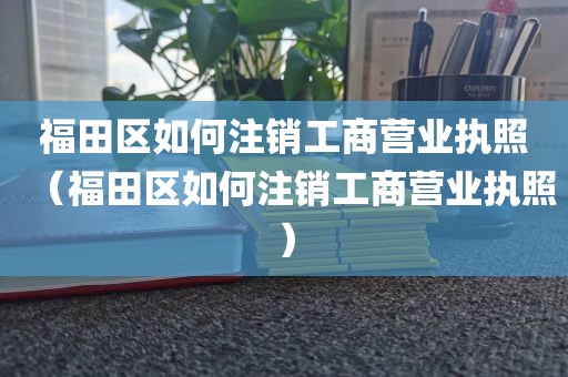 福田区如何注销工商营业执照（福田区如何注销工商营业执照）