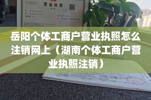岳阳个体工商户营业执照怎么注销网上（湖南个体工商户营业执照注销）