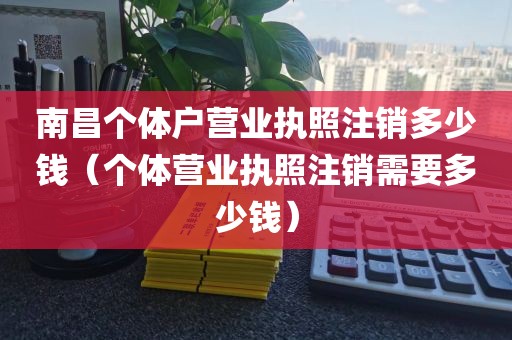 南昌个体户营业执照注销多少钱（个体营业执照注销需要多少钱）