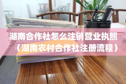 湖南合作社怎么注销营业执照（湖南农村合作社注册流程）
