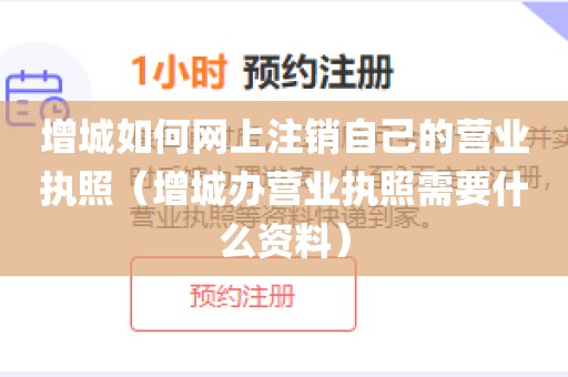 增城如何网上注销自己的营业执照（增城办营业执照需要什么资料）