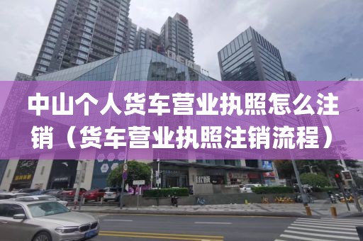 中山个人货车营业执照怎么注销（货车营业执照注销流程）