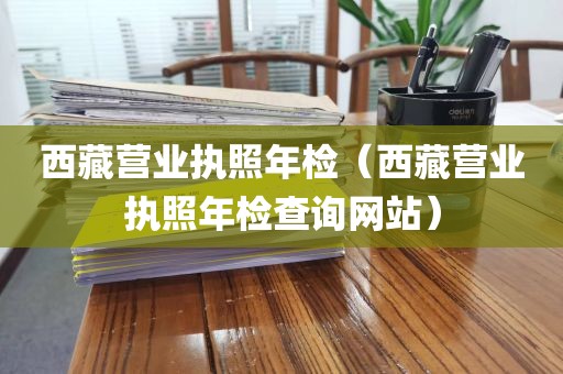西藏营业执照年检（西藏营业执照年检查询网站）