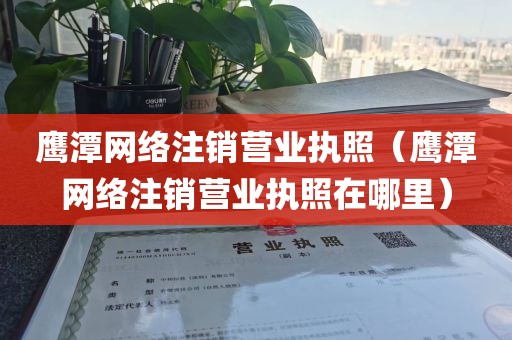 鹰潭网络注销营业执照（鹰潭网络注销营业执照在哪里）