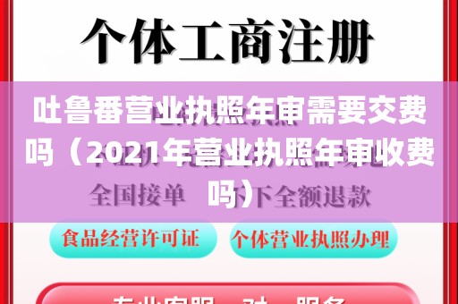 吐鲁番营业执照年审需要交费吗（2021年营业执照年审收费吗）