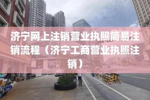 济宁网上注销营业执照简易注销流程（济宁工商营业执照注销）