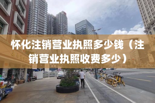 怀化注销营业执照多少钱（注销营业执照收费多少）