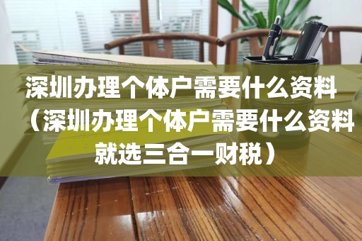 深圳办理个体户需要什么资料（深圳办理个体户需要什么资料 就选三合一财税）