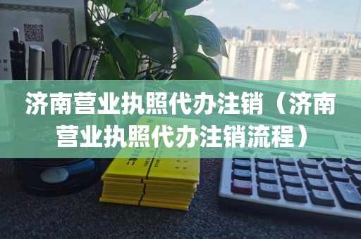 济南营业执照代办注销（济南营业执照代办注销流程）