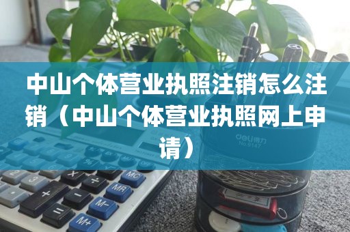 中山个体营业执照注销怎么注销(中山个体营业执照网上申请)