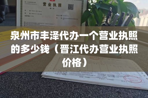 泉州市丰泽代办一个营业执照的多少钱(晋江代办营业执照价格)