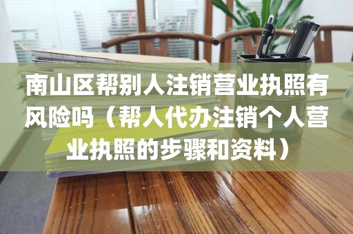 南山区帮别人注销营业执照有风险吗（帮人代办注销个人营业执照的步骤和资料）