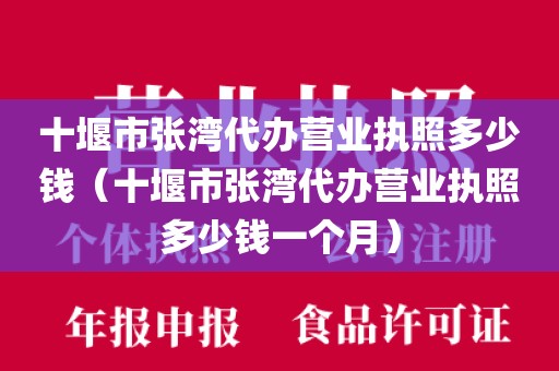 十堰市张湾代办营业执照多少钱（十堰市张湾代办营业执照多少钱一个月）