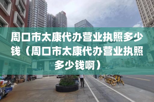 周口市太康代办营业执照多少钱（周口市太康代办营业执照多少钱啊）