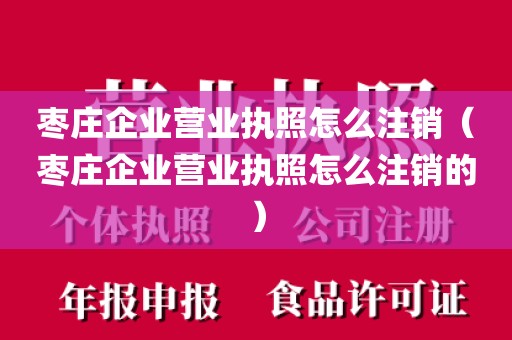 枣庄企业营业执照怎么注销（枣庄企业营业执照怎么注销的）