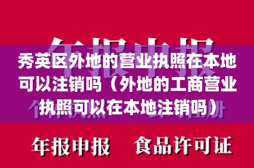 秀英区外地的营业执照在本地可以注销吗（外地的工商营业执照可以在本地注销吗）