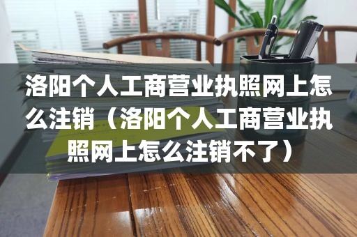 洛阳个人工商营业执照网上怎么注销（洛阳个人工商营业执照网上怎么注销不了）