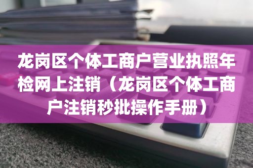 龙岗区个体工商户营业执照年检网上注销（龙岗区个体工商户注销秒批操作手册）
