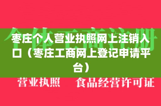 枣庄个人营业执照网上注销入口（枣庄工商网上登记申请平台）