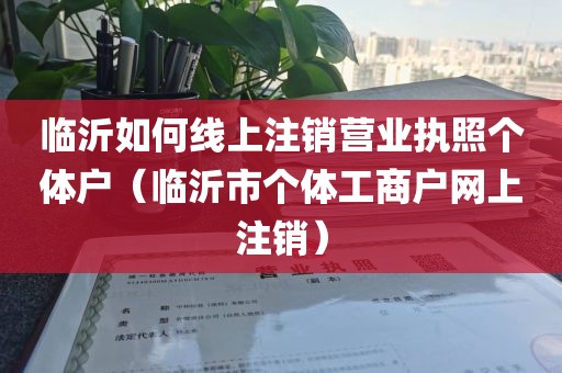 临沂如何线上注销营业执照个体户（临沂市个体工商户网上注销）