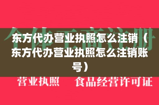 东方代办营业执照怎么注销（东方代办营业执照怎么注销账号）