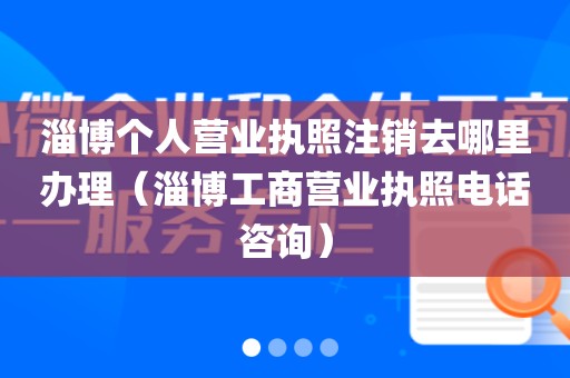 淄博个人营业执照注销去哪里办理（淄博工商营业执照电话咨询）