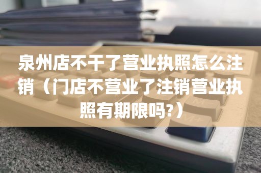 泉州店不干了营业执照怎么注销（门店不营业了注销营业执照有期限吗?）