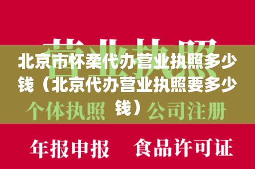 北京市怀柔代办营业执照多少钱（北京代办营业执照要多少钱）