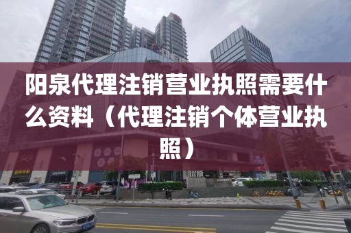 阳泉代理注销营业执照需要什么资料（代理注销个体营业执照）