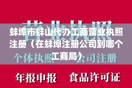 蚌埠市蚌山代办工商营业执照注册(在蚌埠注册公司到哪个工商局)