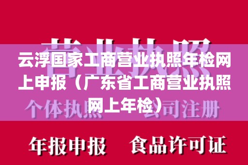 云浮国家工商营业执照年检网上申报（广东省工商营业执照网上年检）