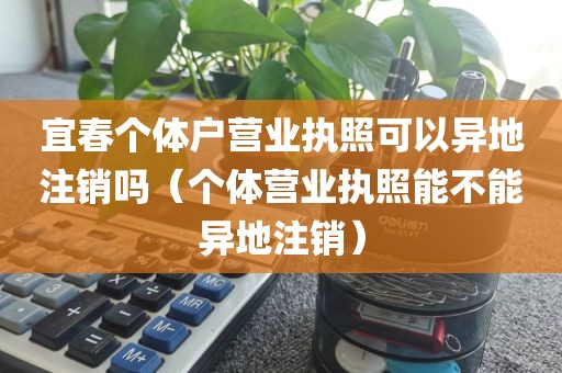 宜春个体户营业执照可以异地注销吗（个体营业执照能不能异地注销）
