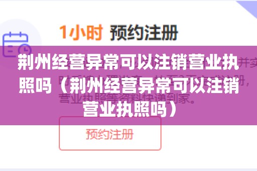 荆州经营异常可以注销营业执照吗(荆州经营异常可以注销营业执照吗)