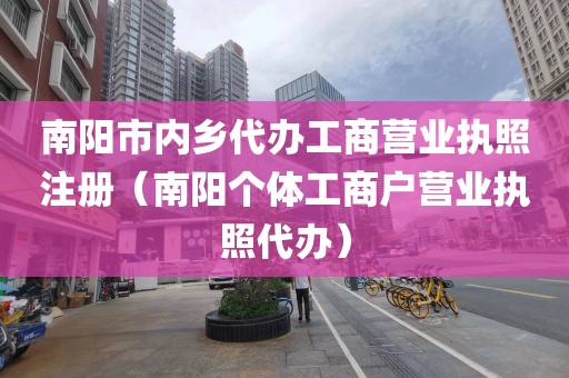 南阳市内乡代办工商营业执照注册（南阳个体工商户营业执照代办）