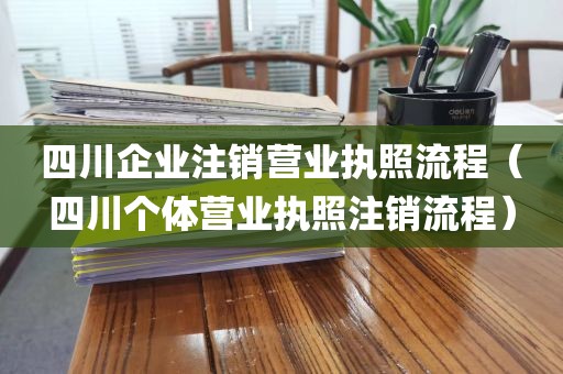 四川企业注销营业执照流程（四川个体营业执照注销流程）